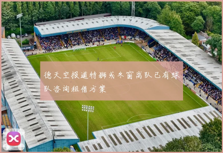 德天空报道特狮或冬窗离队已有球队咨询租借方案