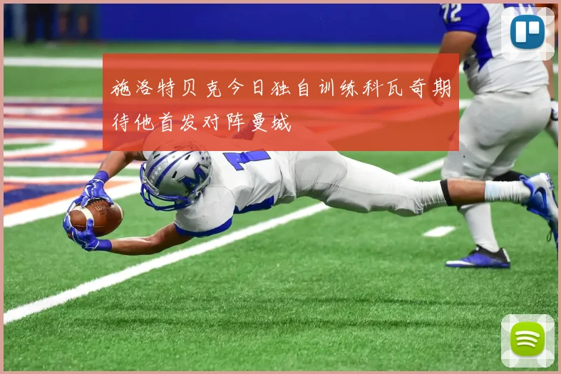 施洛特贝克今日独自训练科瓦奇期待他首发对阵曼城