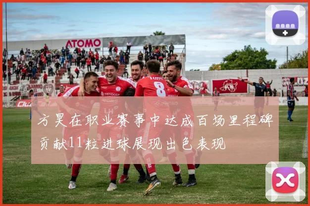 方昊在职业赛事中达成百场里程碑贡献11粒进球展现出色表现