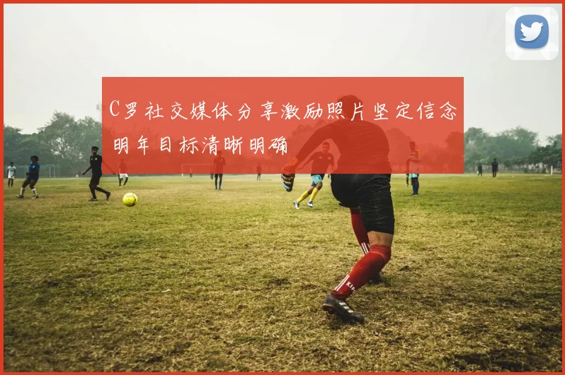 C罗社交媒体分享激励照片坚定信念明年目标清晰明确