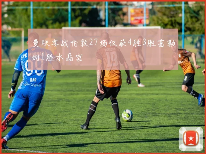 曼联客战伦敦27场仅获4胜3胜富勒姆1胜水晶宫