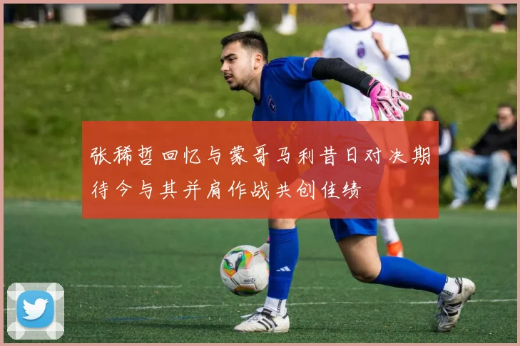 张稀哲回忆与蒙哥马利昔日对决期待今与其并肩作战共创佳绩