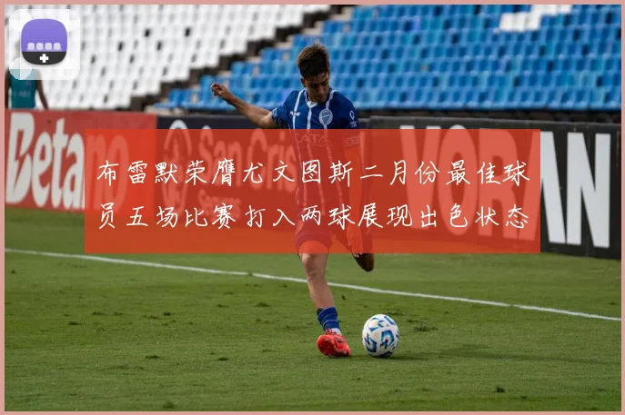 布雷默荣膺尤文图斯二月份最佳球员五场比赛打入两球展现出色状态