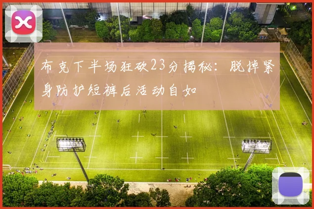 布克下半场狂砍23分揭秘：脱掉紧身防护短裤后活动自如