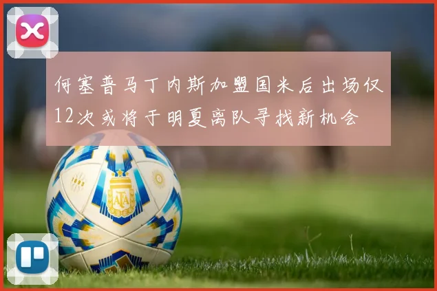 何塞普马丁内斯加盟国米后出场仅12次或将于明夏离队寻找新机会