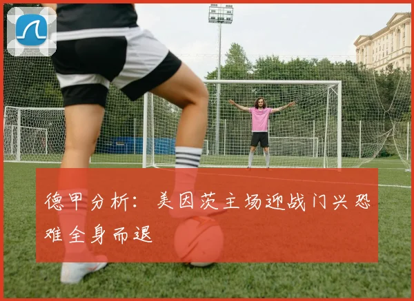 德甲分析：美因茨主场迎战门兴恐难全身而退
