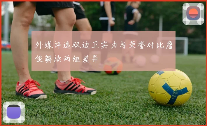 外媒评选双边卫实力与荣誉对比詹俊解读两组差异