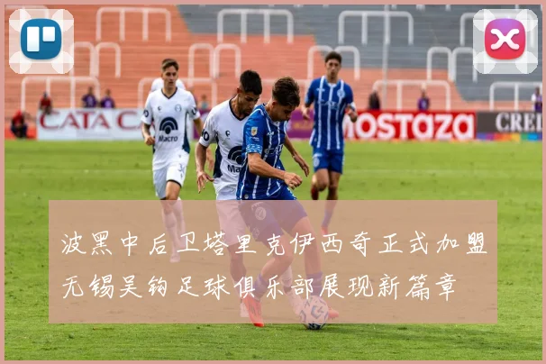 波黑中后卫塔里克伊西奇正式加盟无锡吴钩足球俱乐部展现新篇章