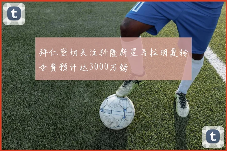 拜仁密切关注科隆新星马拉明夏转会费预计达3000万镑