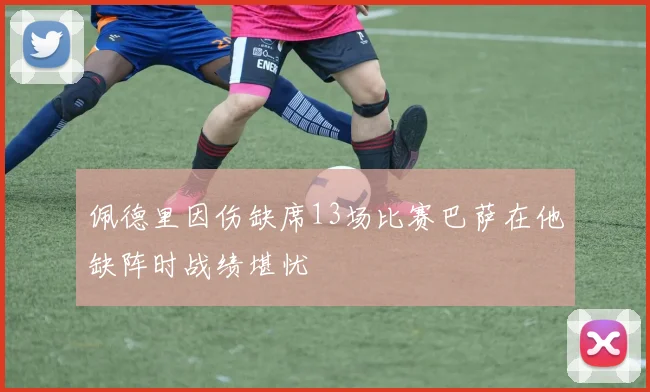 佩德里因伤缺席13场比赛巴萨在他缺阵时战绩堪忧