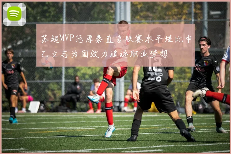 苏超MVP范厚泰直言联赛水平堪比中乙立志为国效力追逐职业梦想