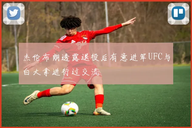 杰伦布朗透露退役后有意进军UFC与白大拿进行过交流