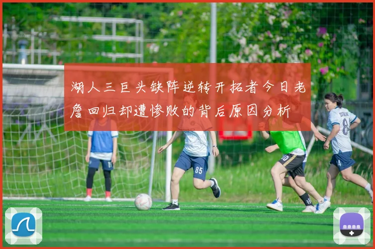 湖人三巨头缺阵逆转开拓者今日老詹回归却遭惨败的背后原因分析