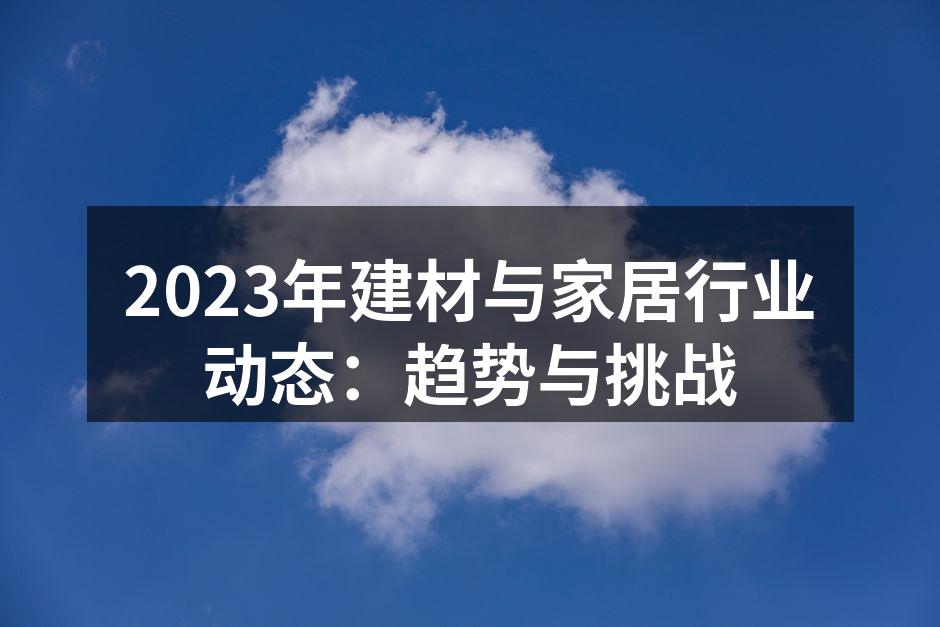 2023年建材与家居行业动态：趋势与挑战