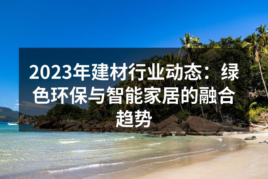 2023年建材行业动态:绿色环保与智能家居的融合趋势