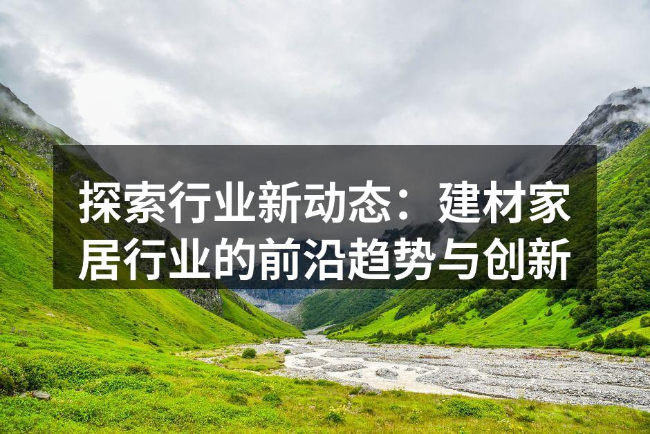 探索行业新动态:建材家居行业的前沿趋势与创新