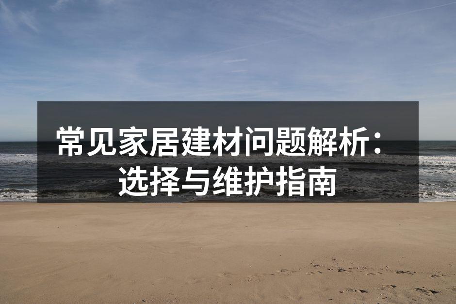 常见家居建材问题解析:选择与维护指南